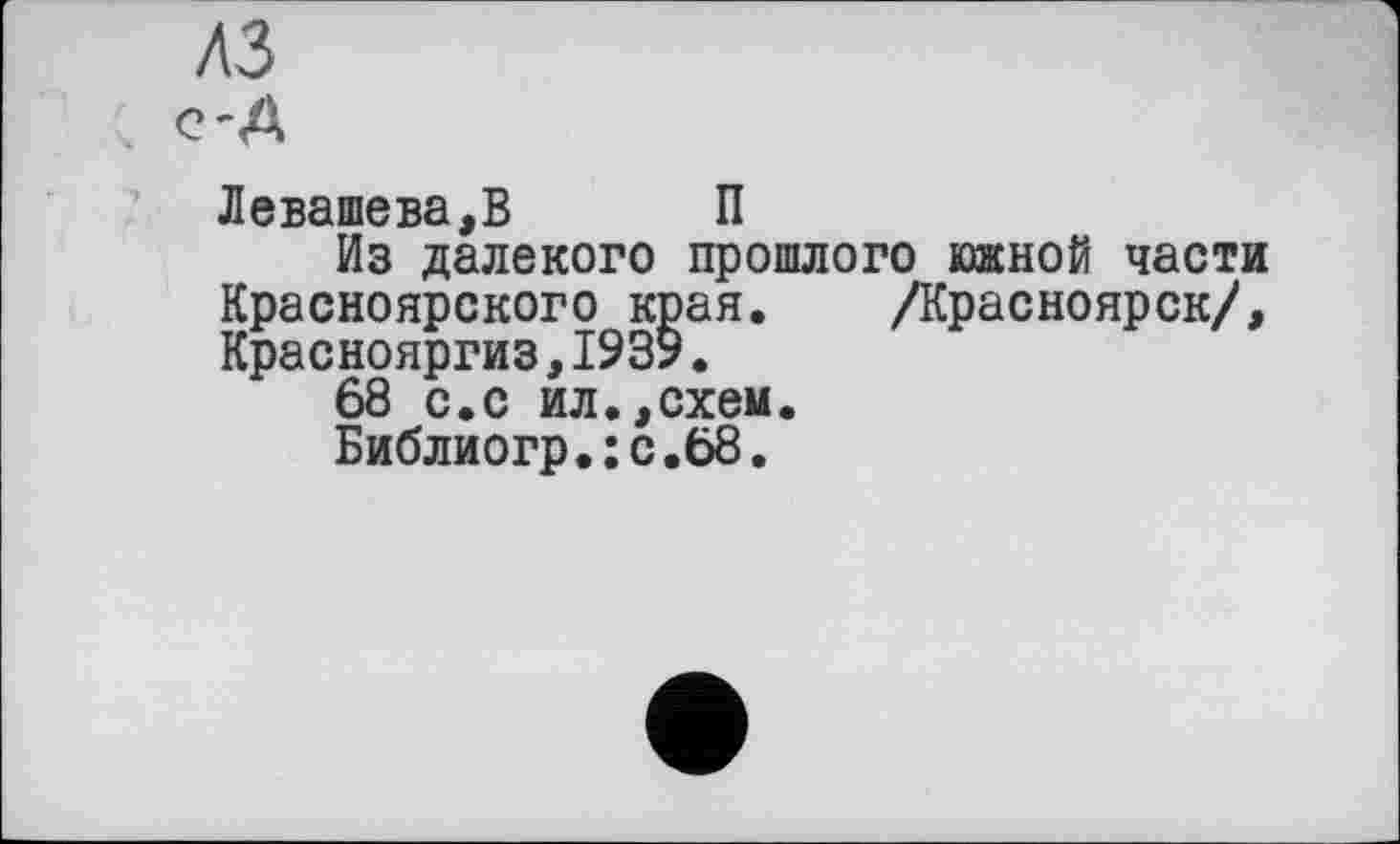 ﻿лз
с-Д
Левашова,В П
Из далекого прошлого южной части Красноярского края. /Красноярск/, Краснояргиз,1939.
68 с.с ил.,схем.
Библиогр.:с.68.